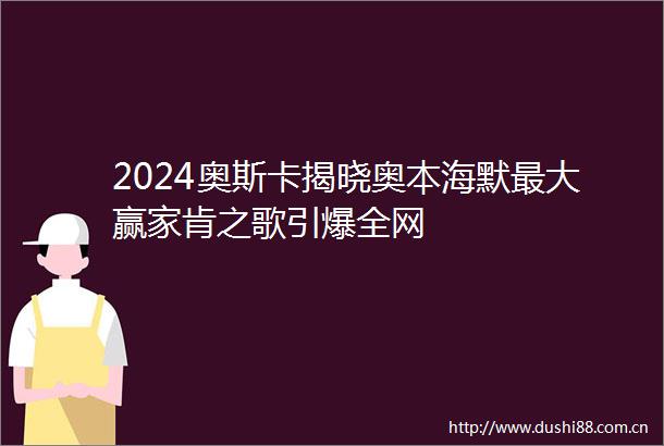 2024奥斯卡揭晓奥本海默最大赢家肯之歌引爆全网