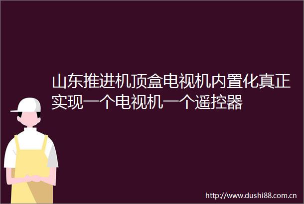 山东推进机顶盒电视机内置化真正实现一个电视机一个遥控器