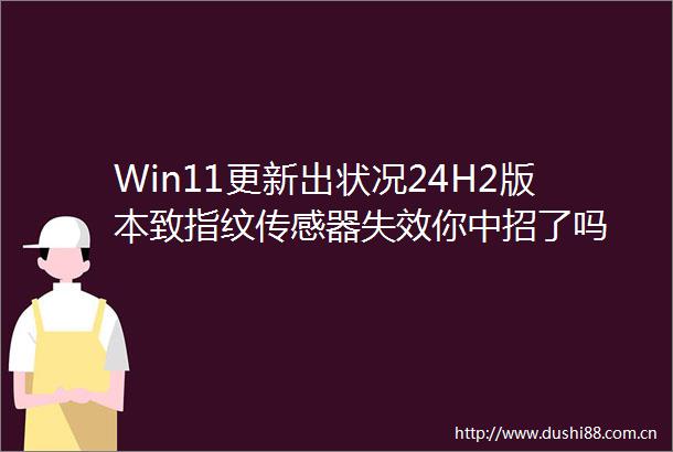 Win11更新出状况24H2版本致指纹传感器失效你中招了吗