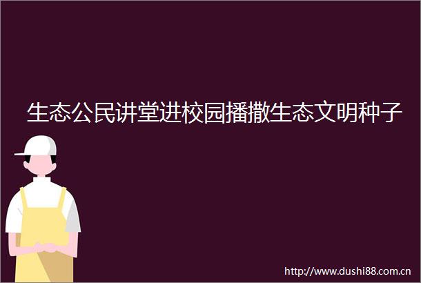 生态公民讲堂进校园播撒生态文明种子