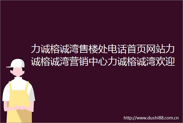 力诚榕诚湾售楼处电话首页网站力诚榕诚湾营销中心力诚榕诚湾欢迎您小区环境户型价格地址楼盘详情周边配套