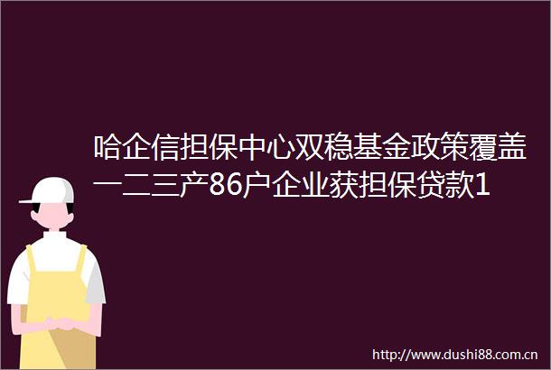 哈企信担保中心双稳基金政策覆盖一二三产86户企业获担保106亿元