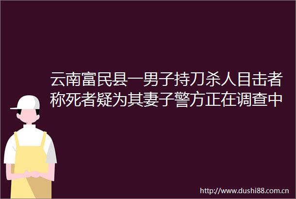 云南富民县一男子持刀目击者称死者疑为其妻子警方正在调查中