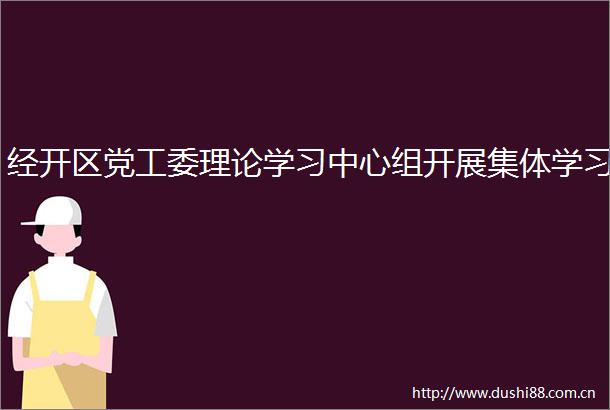 经开区党工委理论学习中心组开展集体学习