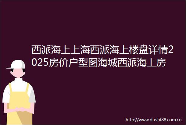 西派海上上海西派海上楼盘详情2025房价户型图海城西派海上房天下