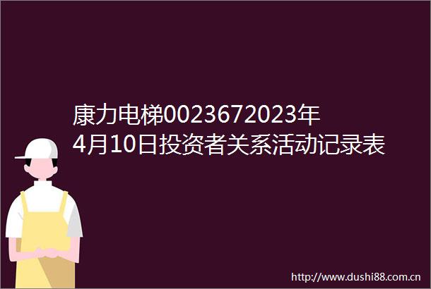 康力电梯0023672023年4月10日投资者关系活动记录表