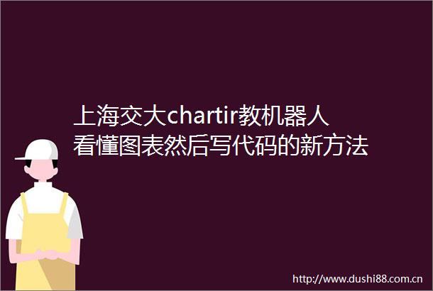 上海交大chartir教机器人看懂图表然后写代码的新方法