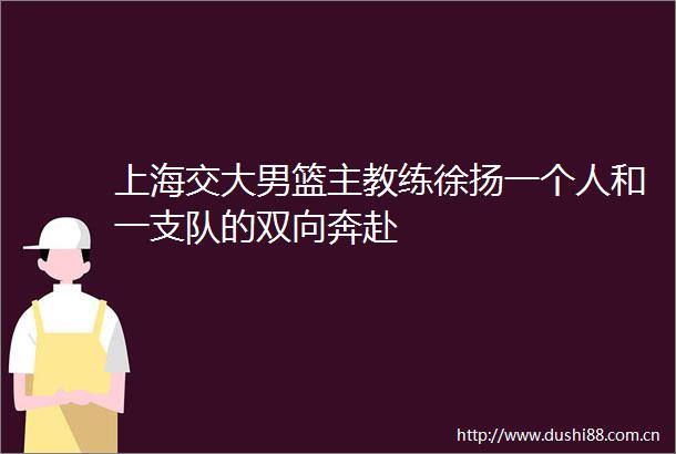 上海交大男篮主教练徐扬一个人和一支队的双向奔赴
