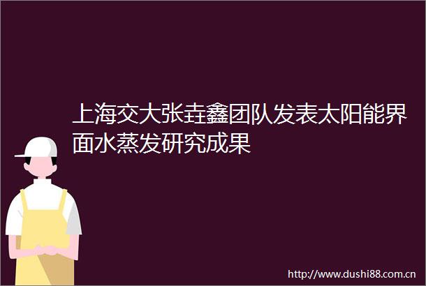 上海交大张垚鑫团队发表太阳能界面水蒸发研究成果