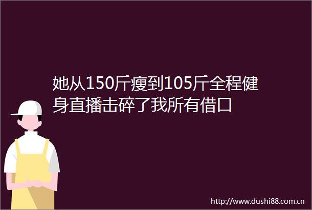 她从150斤瘦到105斤全程健身直播击碎了我所有借口