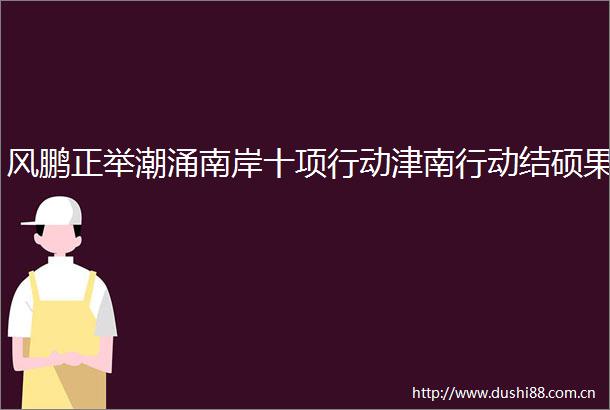 风鹏正举潮涌南岸十项行动津南行动结硕果