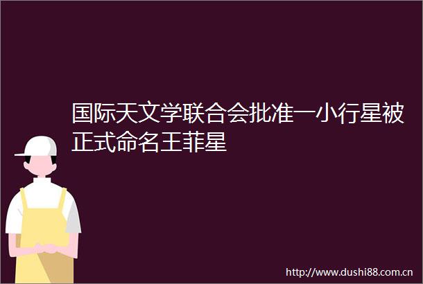国际天文学联合会批准一小行星被正式命名王菲星