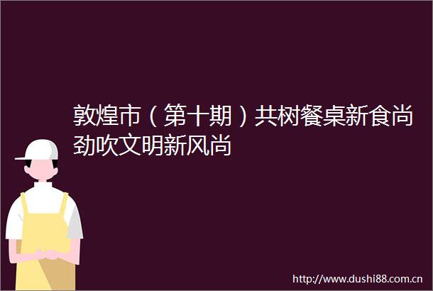 敦煌市（第十期）共树餐桌新食尚劲吹文明新风尚