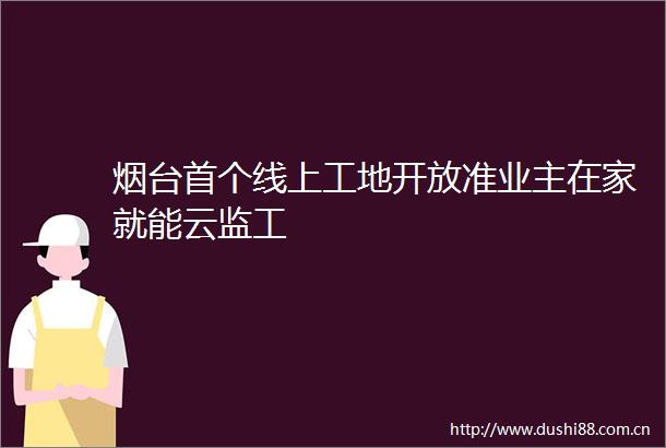 烟台首个线上工地开放准业主在家就能云监工