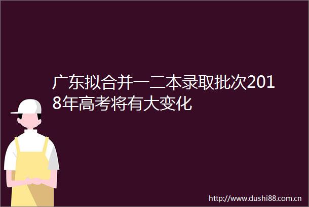 广东拟合并一二本录取批次2018年高考将有大变化