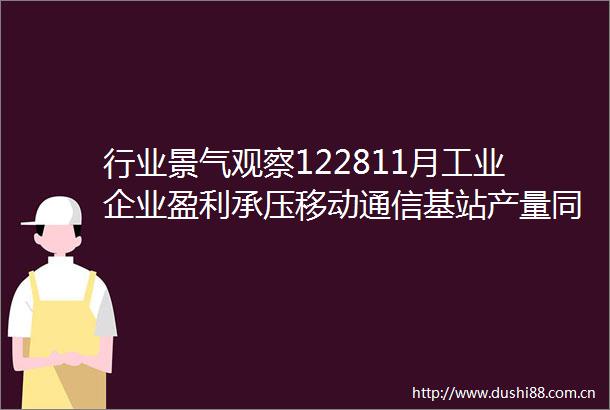 行业景气观察122811月工业企业盈利承压移动通信基站产量同比增幅扩大