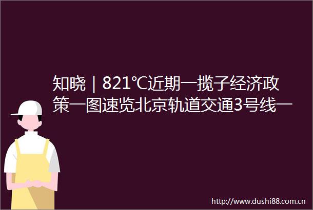 知晓｜821℃近期一揽子经济政策一图速览北京轨道交通3号线一期线路一体化规划方案公示