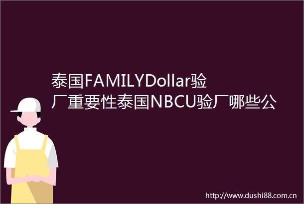 泰国FAMILYDollar验厂重要性泰国NBCU验厂哪些公司可以申请