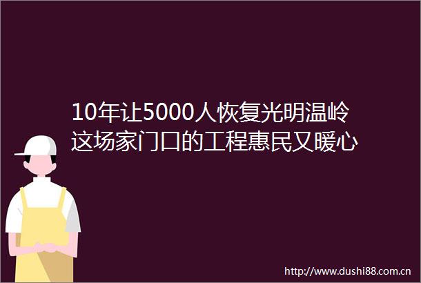 10年让5000人恢复光明温岭这场家门口的工程惠民又暖心