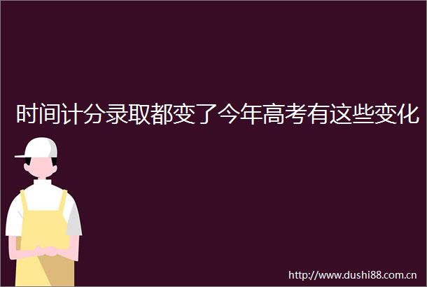 时间计分录取都变了今年高考有这些变化