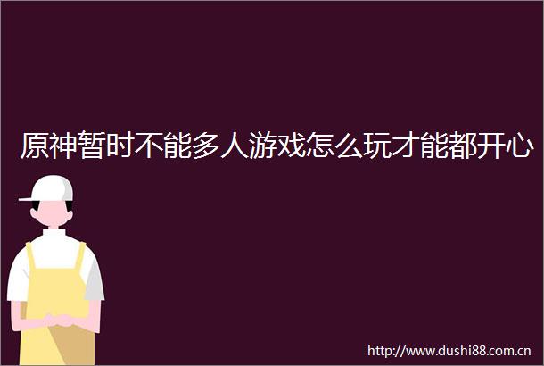 原神暂时不能多人游戏怎么玩才能都开心
