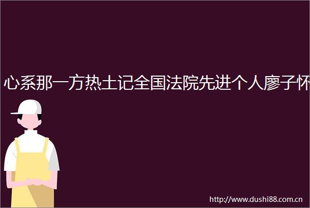 心系那一方热土记全国先进个人廖子怀