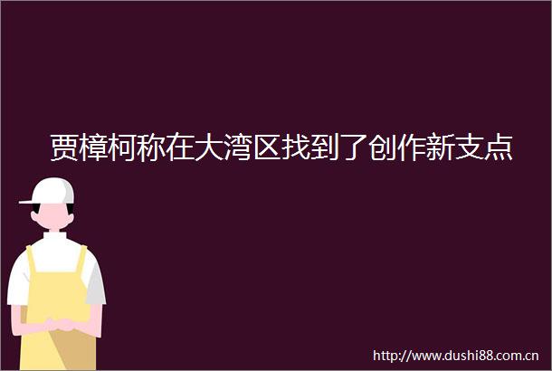 贾樟柯称在大湾区找到了创作新支点