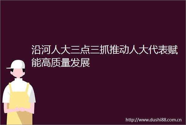沿河人大三点三抓推动人大代表赋能高质量发展