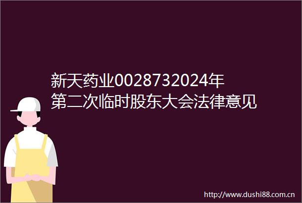新天药业0028732024年第二次临时股东大会意见
