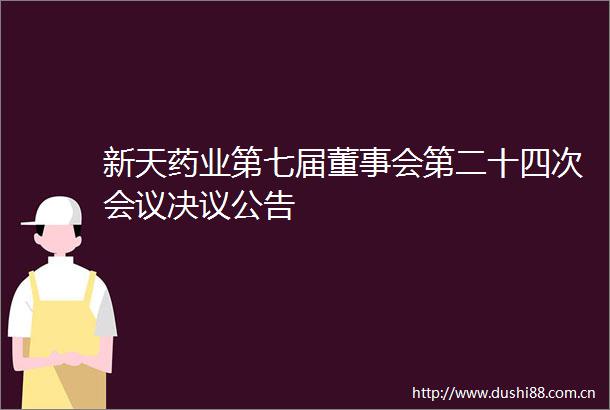 新天药业第七届董事会第二十四次会议决议公告
