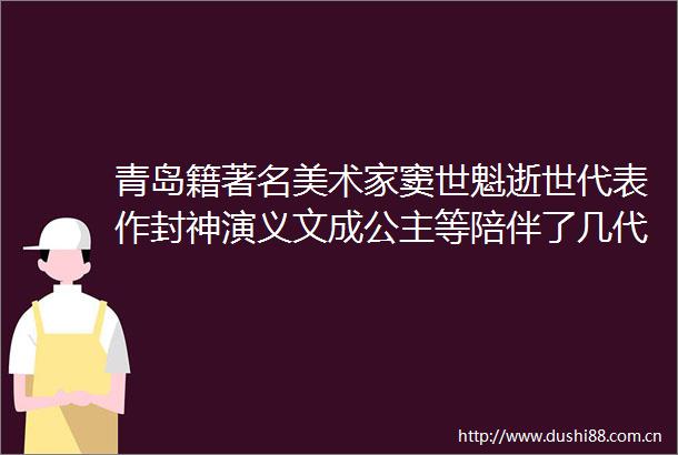 青岛籍著名美术家窦世魁逝世代表作封神演义文成公主等陪伴了几代人