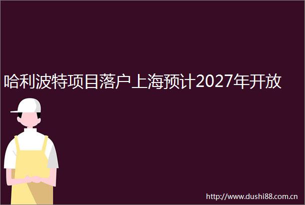 哈利波特项目落户上海预计2027年开放