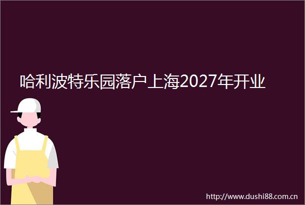 哈利波特乐园落户上海2027年开业