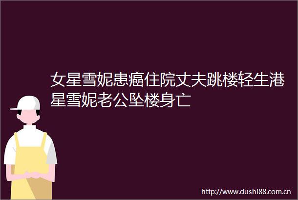 女星雪妮患癌住院丈夫跳楼轻生港星雪妮老公坠楼身亡