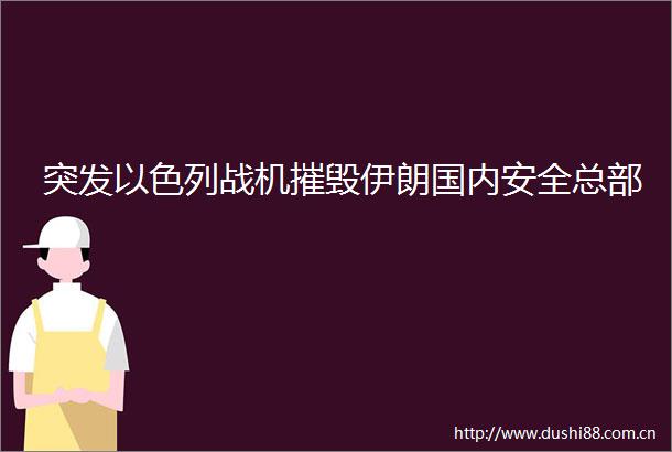 突发以色列战机摧毁伊朗国内安全总部
