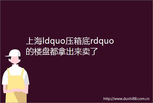 上海ldquo压箱底rdquo的楼盘都拿出来卖了