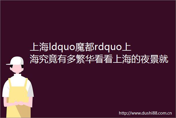 上海ldquo魔都rdquo上海究竟有多繁华看看上海的夜景就知道了