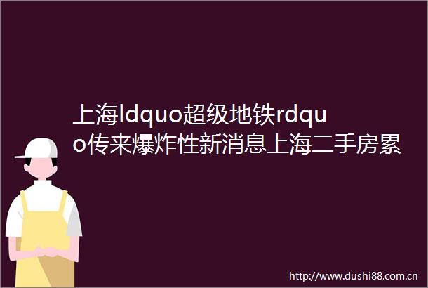 上海ldquo超级地铁rdquo传来性新消息上海二手房累计成交超2万套上海新房认购情况发布