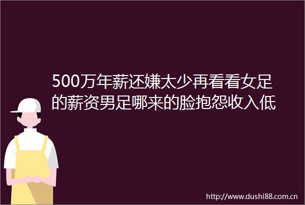 500万年薪还嫌太少再看看女足的薪资男足哪来的脸抱怨收入低