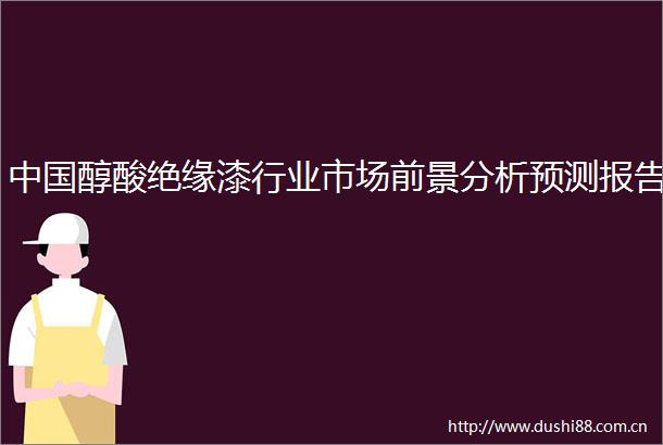 醇酸绝缘漆行业市场前景分析预测报告