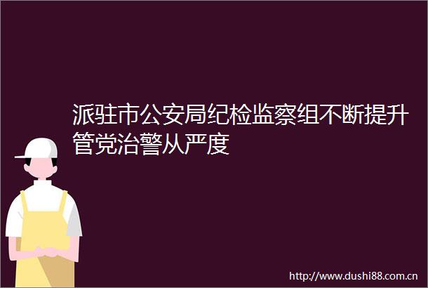 派驻市局纪检监察组不断提升管党治警从严度