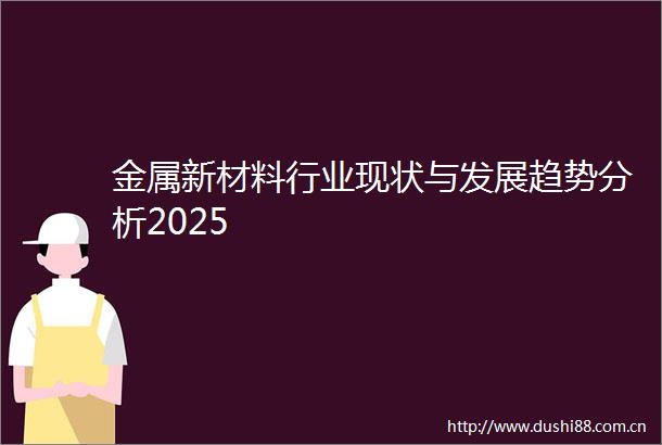 金属新材料行业现状与发展趋势分析2025