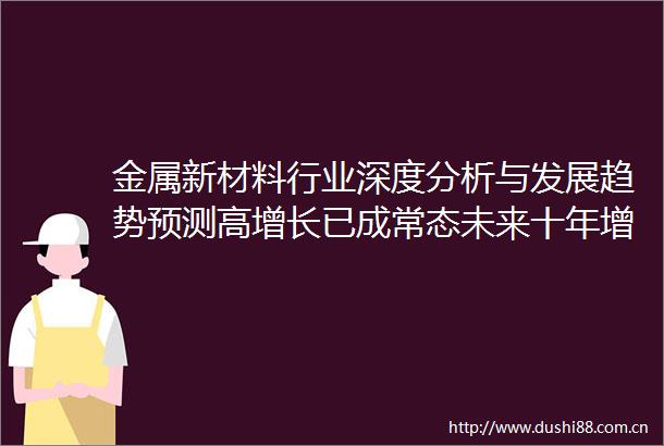 金属新材料行业深度分析与发展趋势预测高增长已成常态未来十年增长
