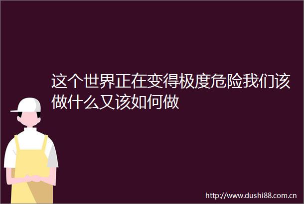 这个世界正在变得极度危险我们该做什么又该如何做