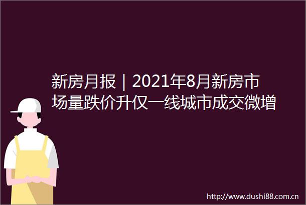 新房月报｜2021年8月新房市场量跌价升仅一线城市成交微增