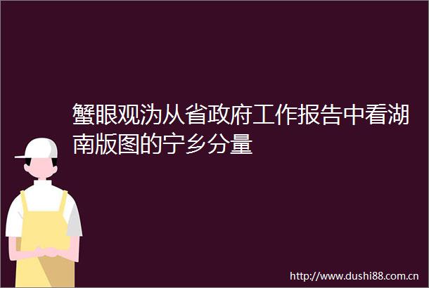 蟹眼观沩从省工作报告中看湖南版图的宁乡分量