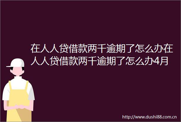在人人贷借款两千逾期了怎么办在人人贷借款两千逾期了怎么办4月推荐