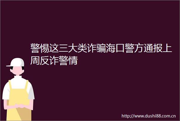 警惕这三大类诈海口警方通报上周反诈警情