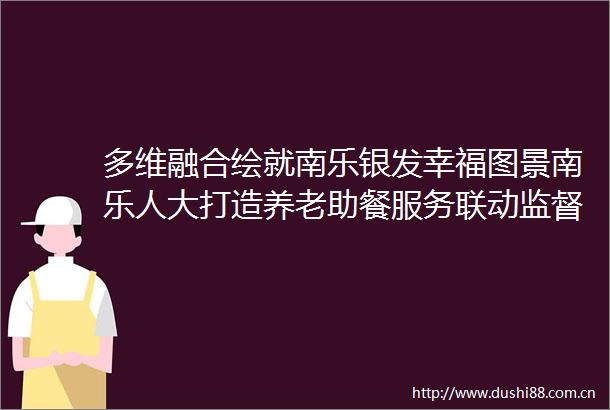 多维融合绘就南乐银发幸福图景南乐人大打造养老助餐服务联动监督新样板