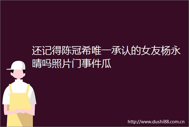 还记得陈冠希唯一承认的女友杨永晴吗照片门瓜